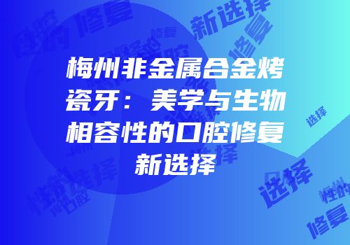 梅州非金属合金烤瓷牙：美学与生物相容性的口腔修复新选择