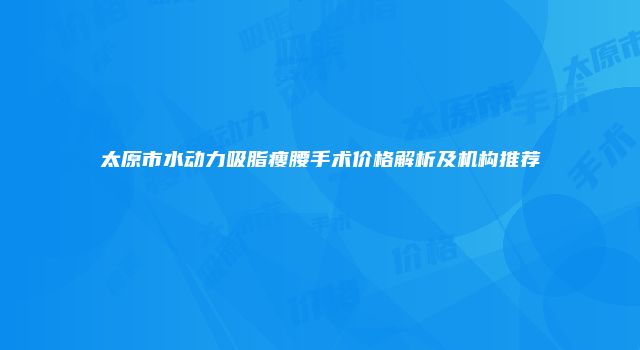 太原市水动力吸脂瘦腰手术价格解析及机构推荐