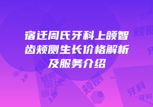 宿迁周氏牙科上颌智齿颊侧生长价格解析及服务介绍