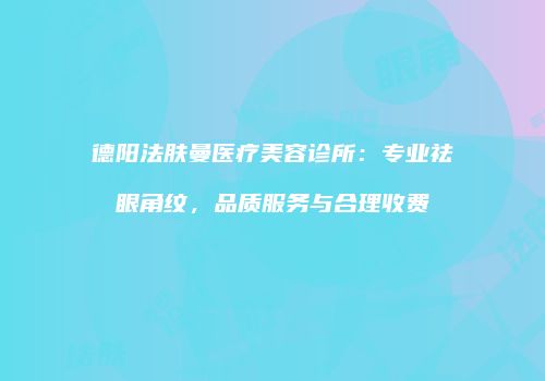德阳法肤曼医疗美容诊所：专业祛眼角纹，品质服务与合理收费