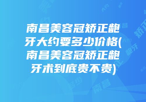 南昌美容冠矫正龅牙大约要多少价格(南昌美容冠矫正龅牙术到底贵不贵)
