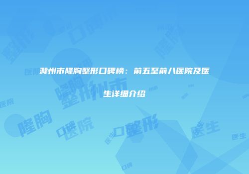 滁州市隆胸整形口碑榜：前五至前八医院及医生详细介绍