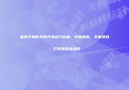 温州艾美时光医疗美容门诊部：专业团队、丰富项目，打造美容新标杆