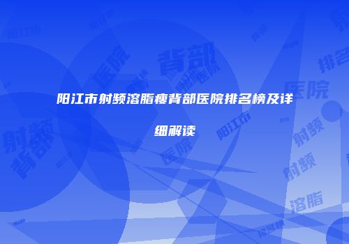 阳江市射频溶脂瘦背部医院排名榜及详细解读