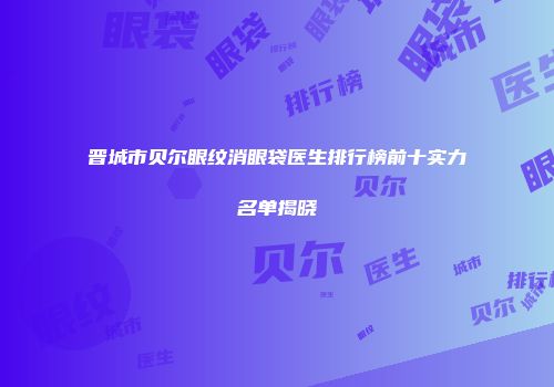 晋城市贝尔眼纹消眼袋医生排行榜前十实力名单揭晓