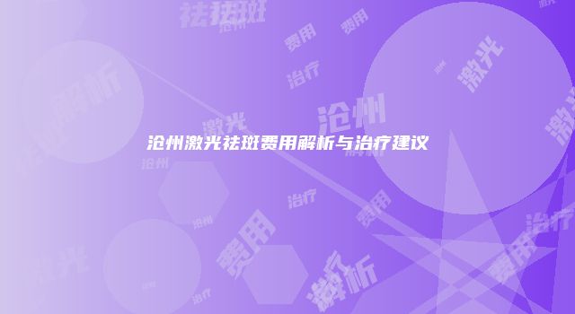 沧州激光祛斑费用解析与治疗建议