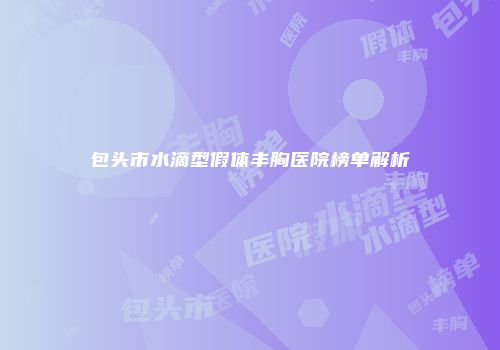 包头市水滴型假体丰胸医院榜单解析
