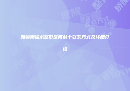 新疆娇媚术整形医院前十联系方式及详细介绍