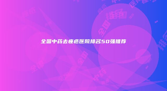 全国中药去痤疮医院排名50强推荐