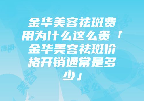 金华美容祛斑费用为什么这么贵「金华美容祛斑价格开销通常是多少」