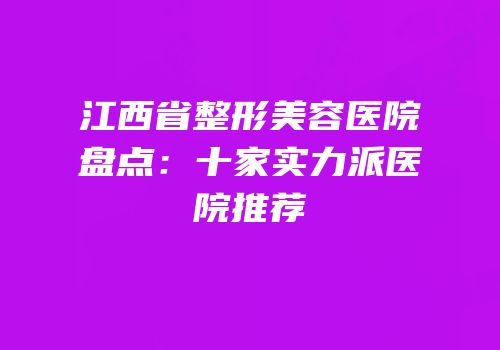 江西省整形美容医院盘点：十家实力派医院推荐