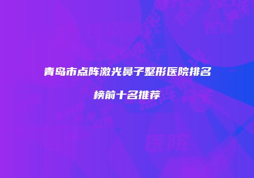 青岛市点阵激光鼻子整形医院排名榜前十名推荐