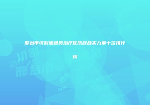 邢台市切割酒糟鼻治疗医院综合实力前十位排行榜