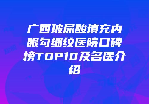 广西玻尿酸填充内眼勾细纹医院口碑榜TOP10及名医介绍