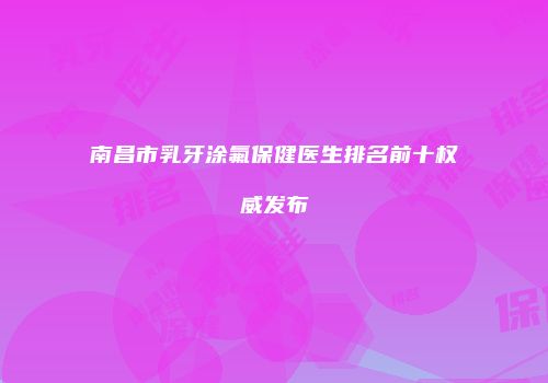 南昌市乳牙涂氟保健医生排名前十权威发布