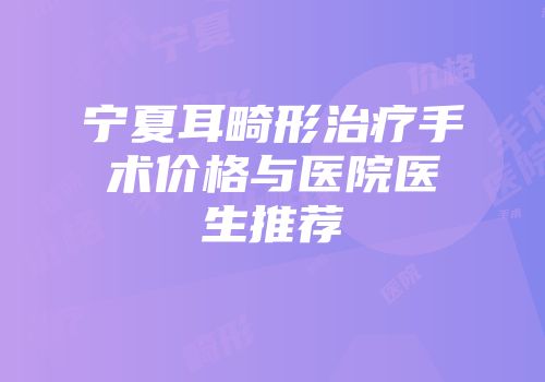 宁夏耳畸形治疗手术价格与医院医生推荐