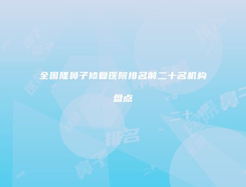 全国隆鼻子修复医院排名前二十名机构盘点