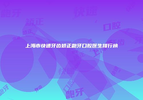 上海市快速牙齿矫正龅牙口腔医生排行榜