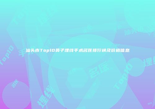 汕头市Top10鼻子埋线手术名医排行榜及价格信息