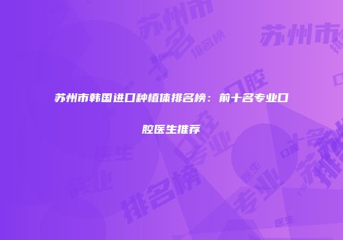 苏州市韩国进口种植体排名榜：前十名专业口腔医生推荐