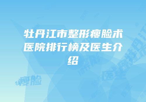 牡丹江市整形瘦脸术医院排行榜及医生介绍