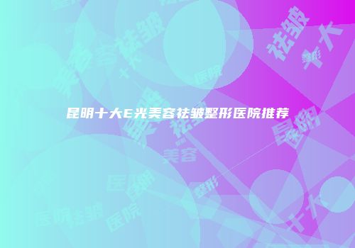 昆明十大E光美容祛皱整形医院推荐
