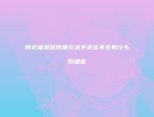 韩式隆鼻硅胶填充术手术会不会有什么后遗症