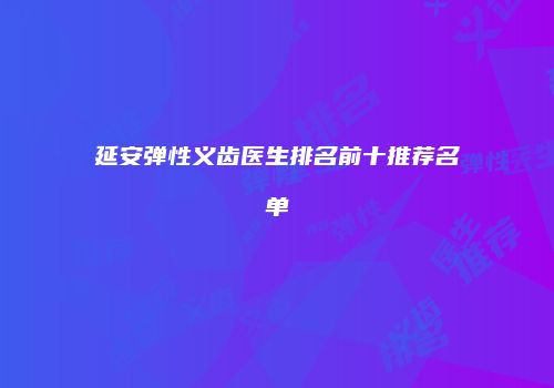 延安弹性义齿医生排名前十推荐名单