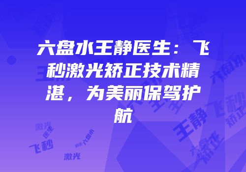 六盘水王静医生：飞秒激光矫正技术精湛，为美丽保驾护航