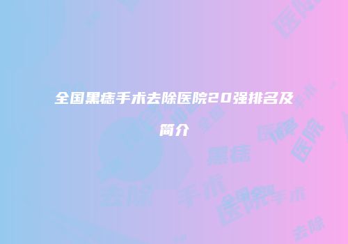 全国黑痣手术去除医院20强排名及简介