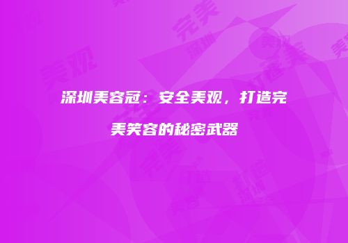 深圳美容冠：安全美观，打造完美笑容的秘密武器