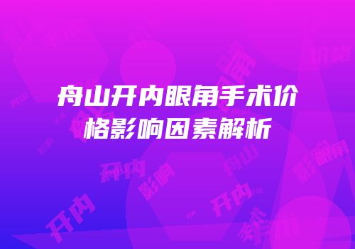 舟山开内眼角手术价格影响因素解析