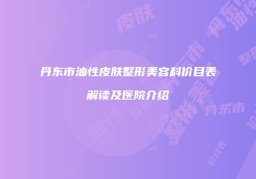 丹东市油性皮肤整形美容科价目表解读及医院介绍