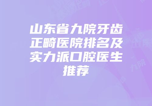 山东省九院牙齿正畸医院排名及实力派口腔医生推荐