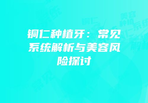 铜仁种植牙：常见系统解析与美容风险探讨