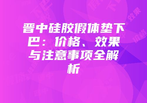 晋中硅胶假体垫下巴：价格、效果与注意事项全解析