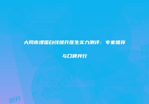 大同市埋蛋白线提升医生实力测评：专家推荐与口碑并行