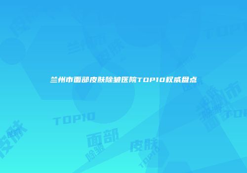 兰州市面部皮肤除皱医院TOP10权威盘点