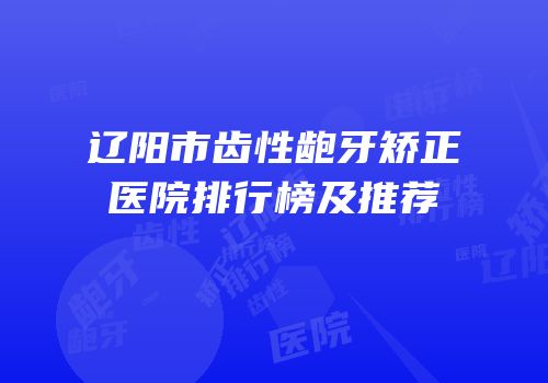 辽阳市齿性龅牙矫正医院排行榜及推荐