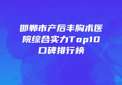 邯郸市产后丰胸术医院综合实力Top10口碑排行榜