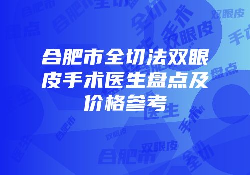合肥市全切法双眼皮手术医生盘点及价格参考
