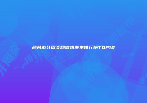 邢台市牙周炎翻瓣术医生排行榜TOP10
