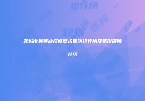 晋城市鼻翼缺损修复术医院排行榜及整形医院介绍
