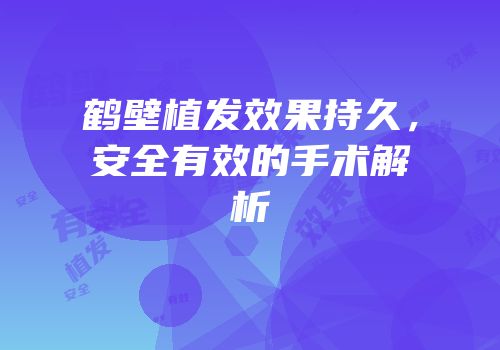 鹤壁植发效果持久，安全有效的手术解析