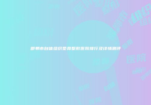 邯郸市自体组织垫鼻整形医院排行及详情测评