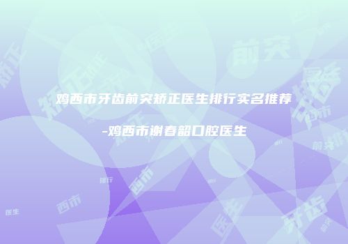 鸡西市牙齿前突矫正医生排行实名推荐-鸡西市谢春韶口腔医生