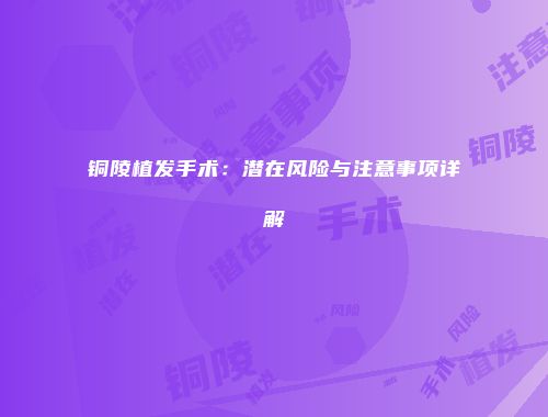 铜陵植发手术：潜在风险与注意事项详解