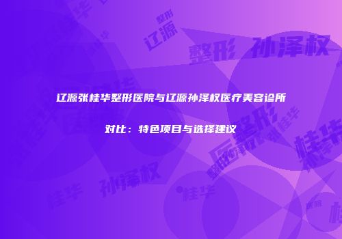 辽源张桂华整形医院与辽源孙泽权医疗美容诊所对比：特色项目与选择建议