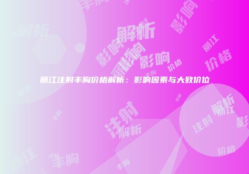 丽江注射丰胸价格解析：影响因素与大致价位