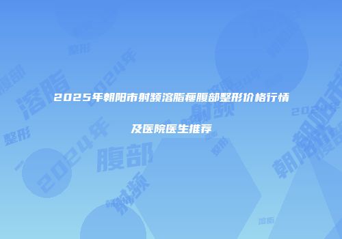 2025年朝阳市射频溶脂瘦腹部整形价格行情及医院医生推荐